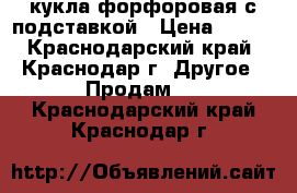 кукла форфоровая с подставкой › Цена ­ 600 - Краснодарский край, Краснодар г. Другое » Продам   . Краснодарский край,Краснодар г.